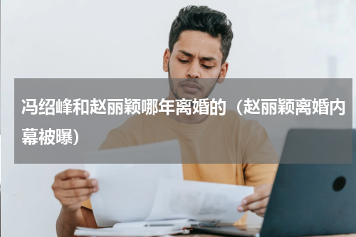 冯绍峰和赵丽颖哪年离婚的（赵丽颖离婚内幕被曝）