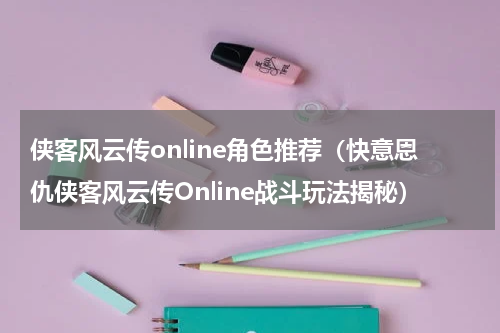 侠客风云传online角色推荐（快意恩仇侠客风云传Online战斗玩法揭秘）