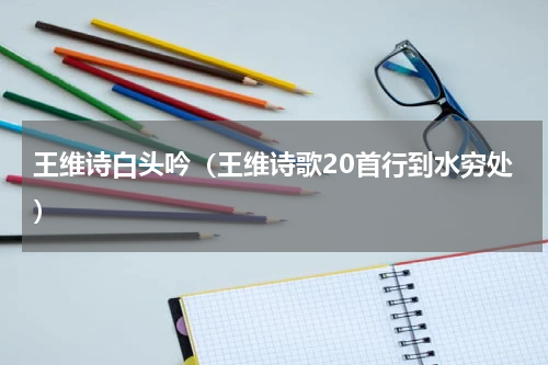 王维诗白头吟（王维诗歌20首行到水穷处）