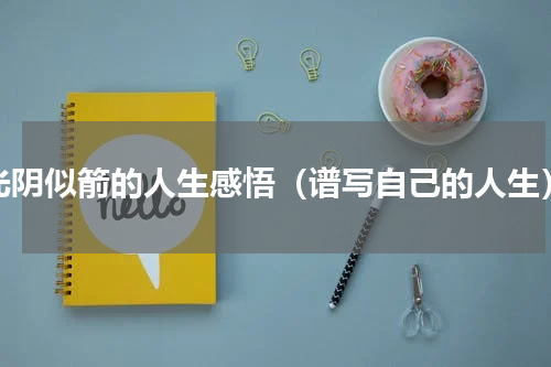 光阴似箭的人生感悟（谱写自己的人生）