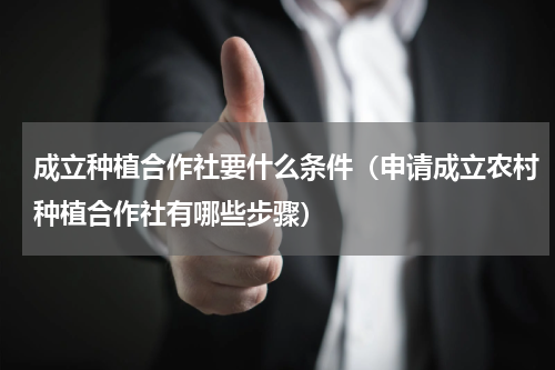 成立种植合作社要什么条件（申请成立农村种植合作社有哪些步骤）