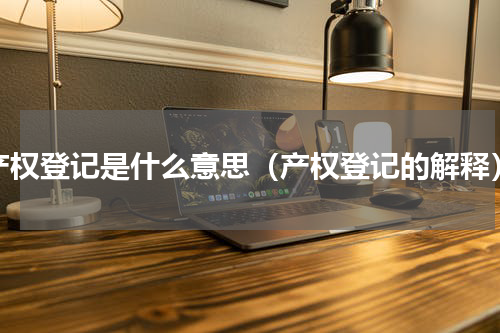 产权登记是什么意思（产权登记的解释）