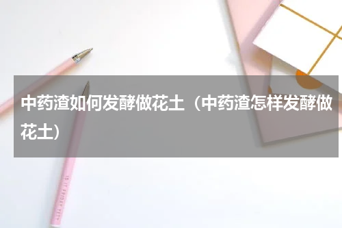 中药渣如何发酵做花土（中药渣怎样发酵做花土）