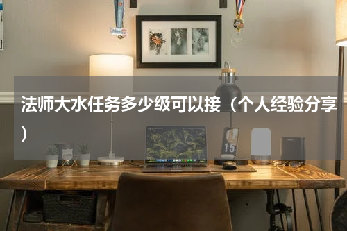 法师大水任务多少级可以接（个人经验分享）