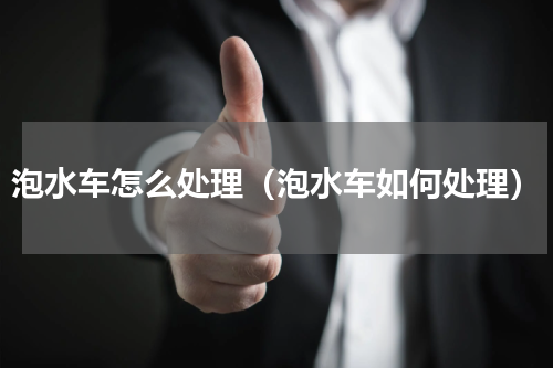 泡水车怎么处理（泡水车如何处理）