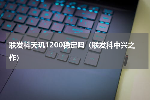 联发科天玑1200稳定吗（联发科中兴之作）