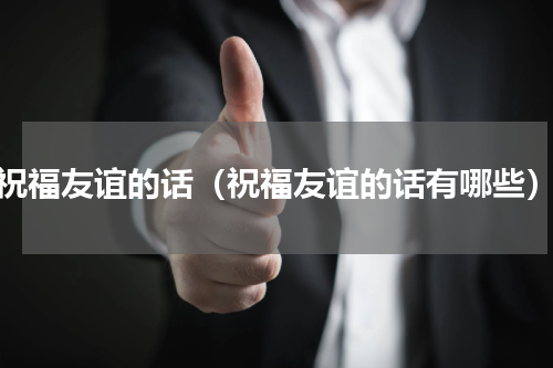祝福友谊的话（祝福友谊的话有哪些）