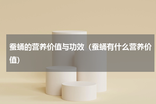 蚕蛹的营养价值与功效（蚕蛹有什么营养价值）