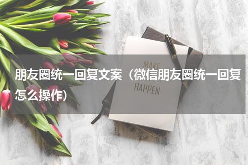 朋友圈统一回复文案（微信朋友圈统一回复怎么操作）