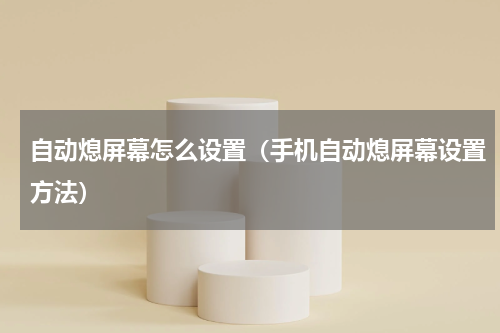 自动熄屏幕怎么设置（手机自动熄屏幕设置方法）