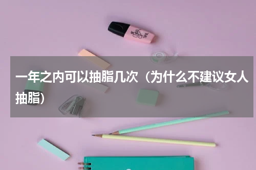 一年之内可以抽脂几次（为什么不建议女人抽脂）