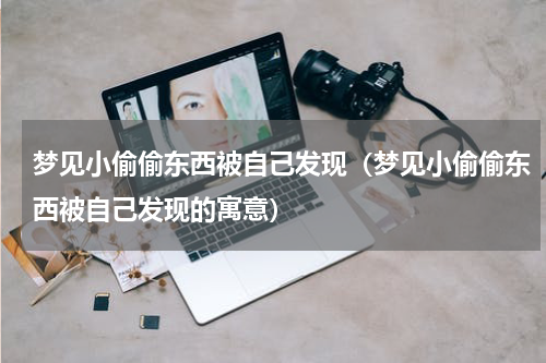 梦见小偷偷东西被自己发现（梦见小偷偷东西被自己发现的寓意）
