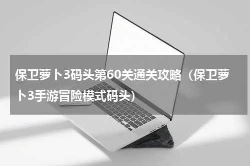 保卫萝卜3码头第60关通关攻略（保卫萝卜3手游冒险模式码头）