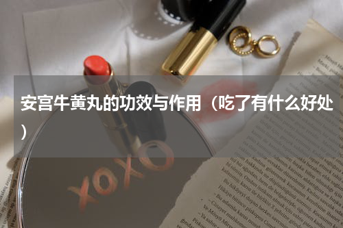 安宫牛黄丸的功效与作用（吃了有什么好处）