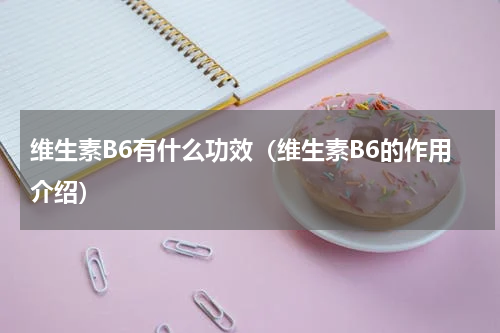 维生素B6有什么功效（维生素B6的作用介绍）