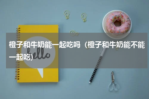橙子和牛奶能一起吃吗（橙子和牛奶能不能一起吃）