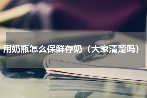 用奶瓶怎么保鲜存奶（大家清楚吗）