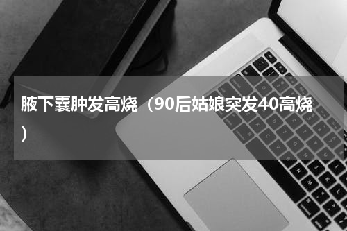 腋下囊肿发高烧（90后姑娘突发40高烧）