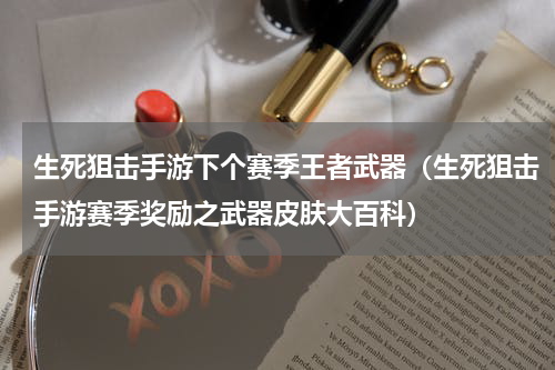 生死狙击手游下个赛季王者武器（生死狙击手游赛季奖励之武器皮肤大百科）