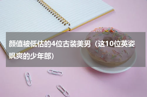颜值被低估的4位古装美男（这10位英姿飒爽的少年郎）