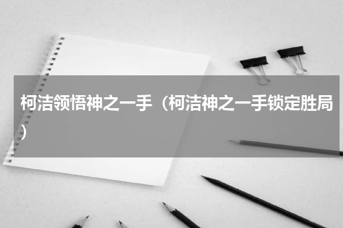 柯洁领悟神之一手（柯洁神之一手锁定胜局）
