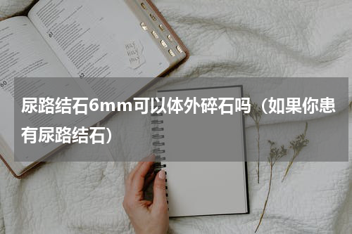 尿路结石6mm可以体外碎石吗（如果你患有尿路结石）