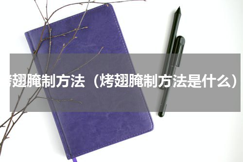 烤翅腌制方法（烤翅腌制方法是什么）