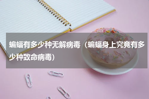 蝙蝠有多少种无解病毒（蝙蝠身上究竟有多少种致命病毒）