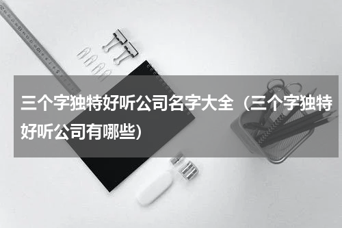 三个字独特好听公司名字大全（三个字独特好听公司有哪些）