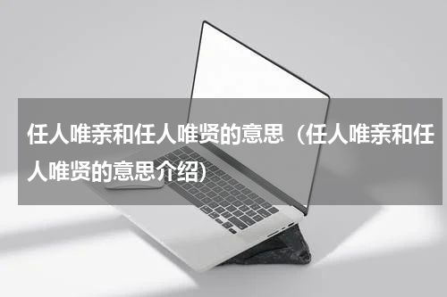 任人唯亲和任人唯贤的意思（任人唯亲和任人唯贤的意思介绍）