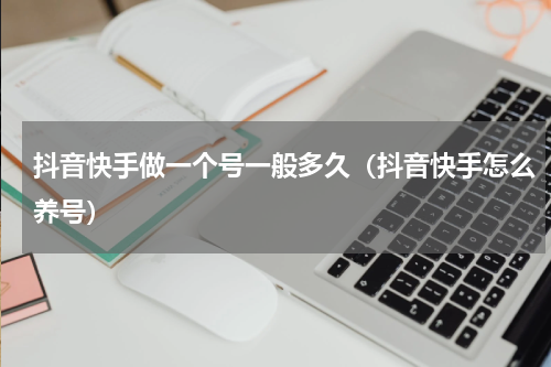 抖音快手做一个号一般多久（抖音快手怎么养号）