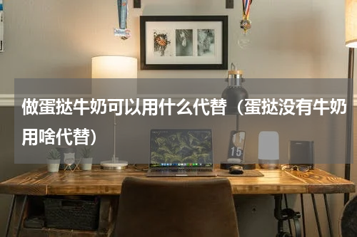 做蛋挞牛奶可以用什么代替（蛋挞没有牛奶用啥代替）