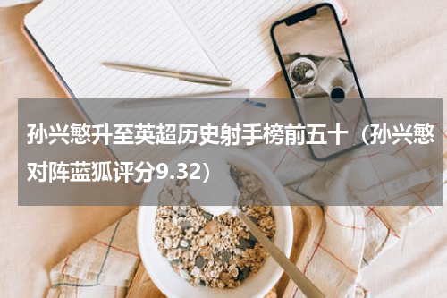 孙兴慜升至英超历史射手榜前五十（孙兴慜对阵蓝狐评分9.32）