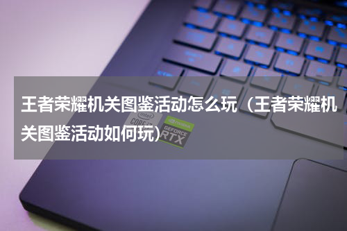 王者荣耀机关图鉴活动怎么玩（王者荣耀机关图鉴活动如何玩）