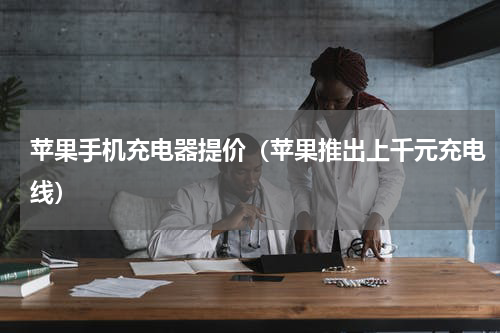 苹果手机充电器提价（苹果推出上千元充电线）