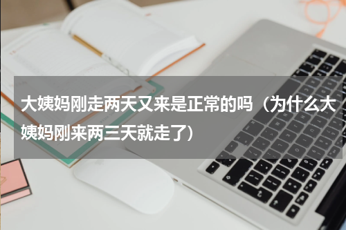 大姨妈刚走两天又来是正常的吗（为什么大姨妈刚来两三天就走了）