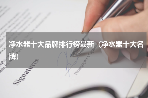 净水器十大品牌排行榜最新（净水器十大名牌）