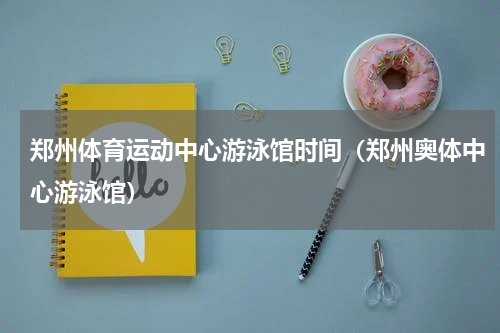 郑州体育运动中心游泳馆时间（郑州奥体中心游泳馆）