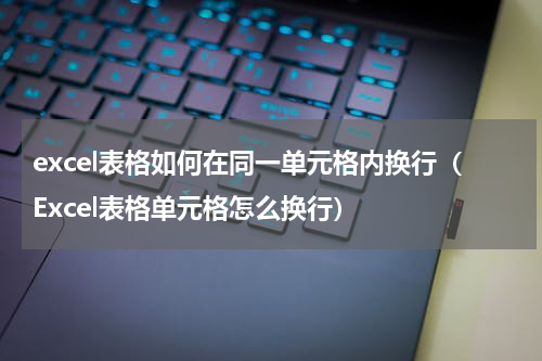 excel表格如何在同一单元格内换行（Excel表格单元格怎么换行）