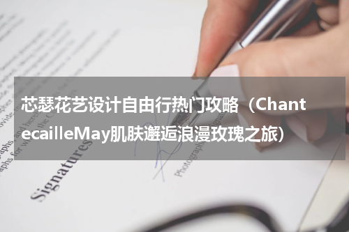 芯瑟花艺设计自由行热门攻略（ChantecailleMay肌肤邂逅浪漫玫瑰之旅）