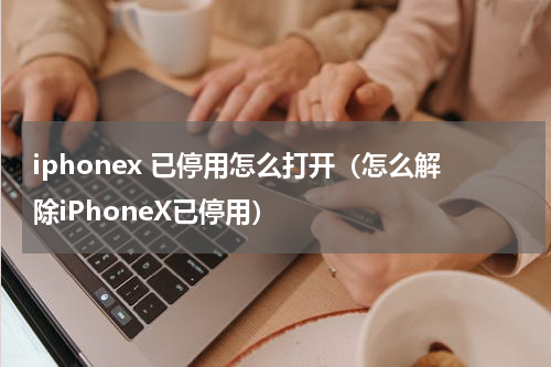 iphonex 已停用怎么打开（怎么解除iPhoneX已停用）