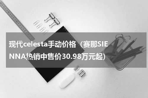 现代celesta手动价格（赛那SIENNA热销中售价30.98万元起）