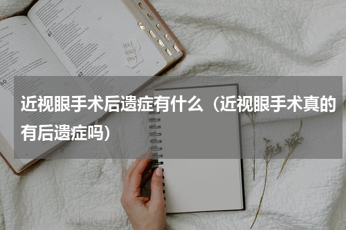 近视眼手术后遗症有什么（近视眼手术真的有后遗症吗）