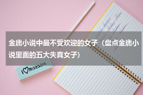 金庸小说中最不受欢迎的女子（盘点金庸小说里面的五大失真女子）