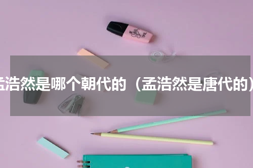 孟浩然是哪个朝代的（孟浩然是唐代的）