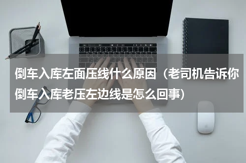 倒车入库左面压线什么原因（老司机告诉你倒车入库老压左边线是怎么回事）