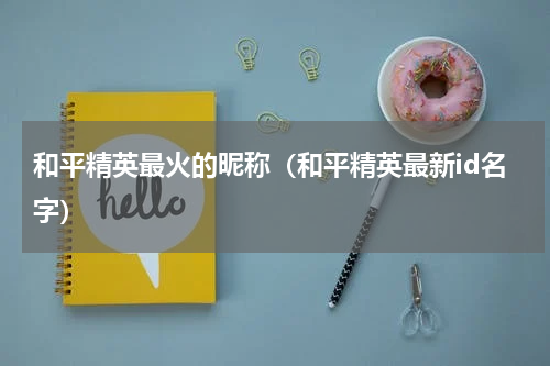 和平精英最火的昵称（和平精英最新id名字）