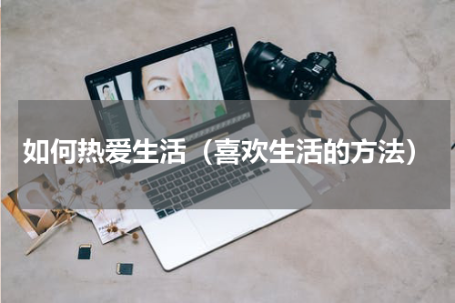 如何热爱生活（喜欢生活的方法）