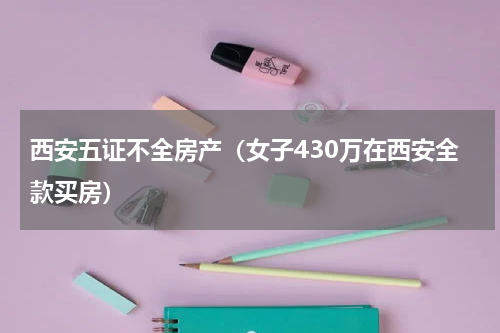 西安五证不全房产（女子430万在西安全款买房）
