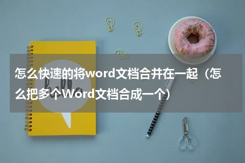 怎么快速的将word文档合并在一起（怎么把多个Word文档合成一个）